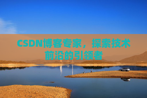 CSDN博客专家，探索技术前沿的引领者